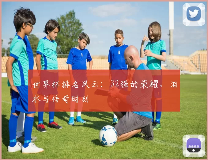 世界杯排名风云:32强的荣耀、泪水与传奇时刻