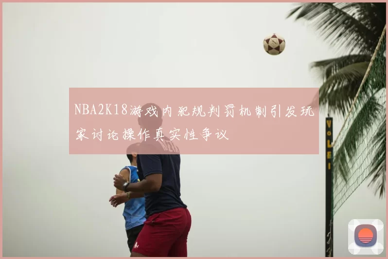 NBA2K18游戏内犯规判罚机制引发玩家讨论操作真实性争议