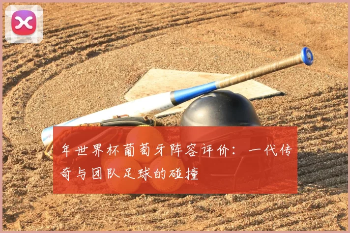 年世界杯葡萄牙阵容评价:一代传奇与团队足球的碰撞