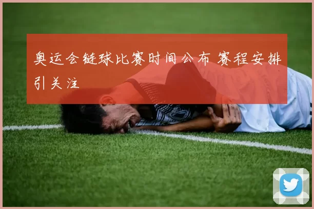 奥运会链球比赛时间公布 赛程安排引关注