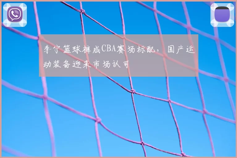 李宁篮球裤成CBA赛场标配，国产运动装备迎来市场认可