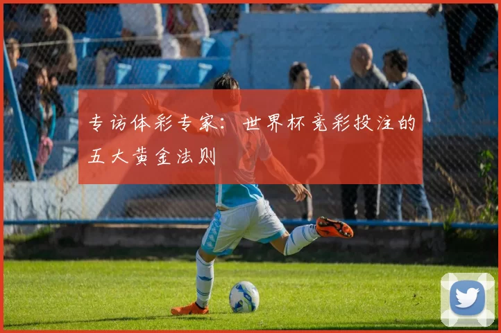 专访体彩专家:世界杯竞彩投注的五大黄金法则