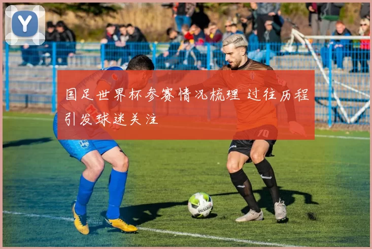 国足世界杯参赛情况梳理 过往历程引发球迷关注