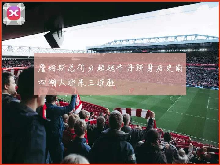 詹姆斯总得分超越乔丹跻身历史前四湖人迎来三连胜
