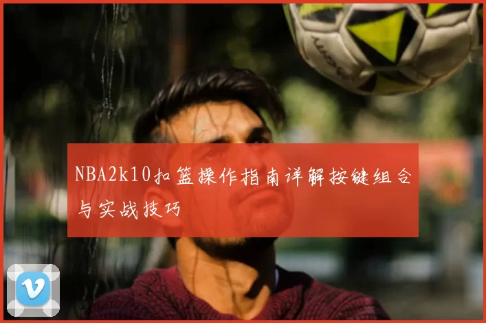 NBA2k10扣篮操作指南详解按键组合与实战技巧