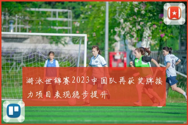 游泳世锦赛2023中国队再获奖牌接力项目表现稳步提升
