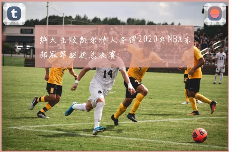 热火击败凯尔特人夺得2020年NBA东部冠军挺进总决赛