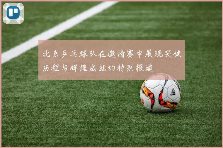 北京乒乓球队在邀请赛中展现突破历程与辉煌成就的特别报道