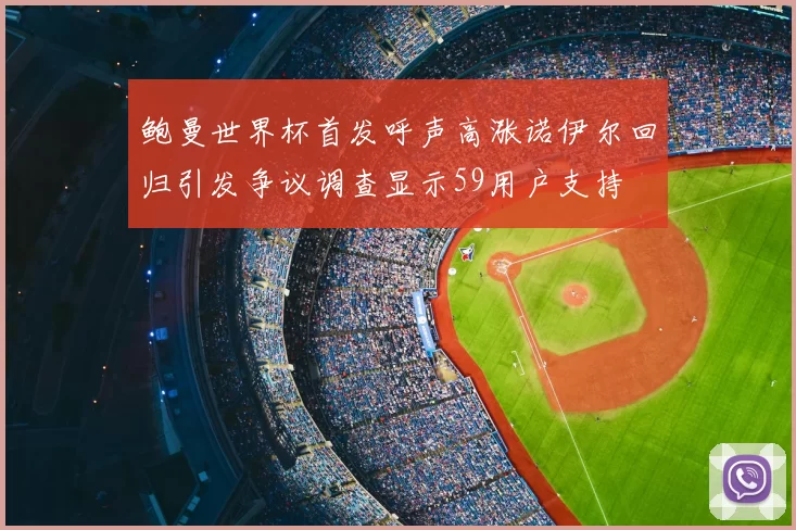 鲍曼世界杯首发呼声高涨诺伊尔回归引发争议调查显示59用户支持