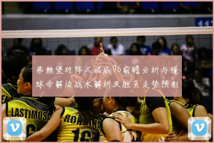 弗赖堡对阵汉诺威96前瞻分析与懂球帝解读战术解析及胜负走势预测