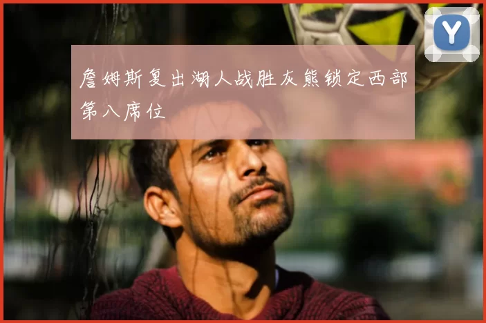 詹姆斯复出湖人战胜灰熊锁定西部第八席位