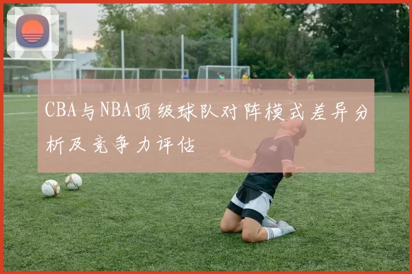 CBA与NBA顶级球队对阵模式差异分析及竞争力评估