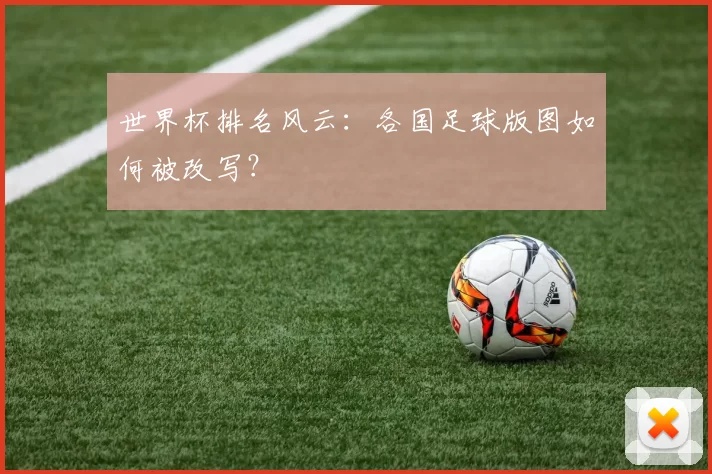 世界杯排名风云:各国足球版图如何被改写?