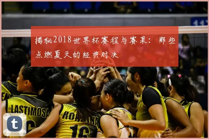 揭秘2018世界杯赛程与赛果:那些点燃夏天的经典对决
