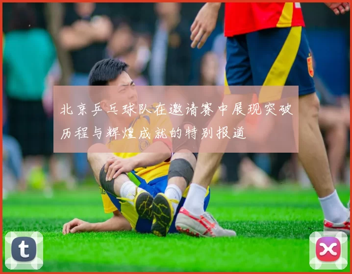 北京乒乓球队在邀请赛中展现突破历程与辉煌成就的特别报道