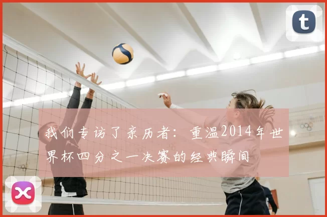 我们专访了亲历者:重温2014年世界杯四分之一决赛的经典瞬间