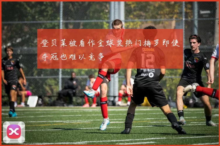 登贝莱被看作金球奖热门梅罗即使夺冠也难以竞争