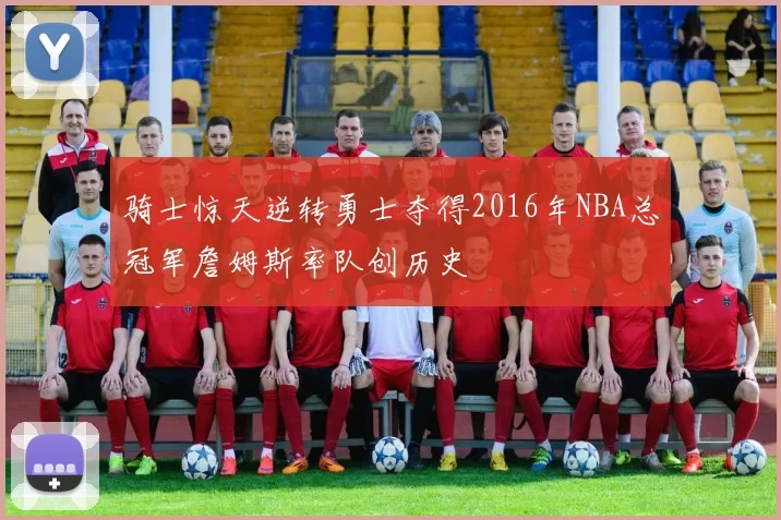 骑士惊天逆转勇士夺得2016年NBA总冠军詹姆斯率队创历史