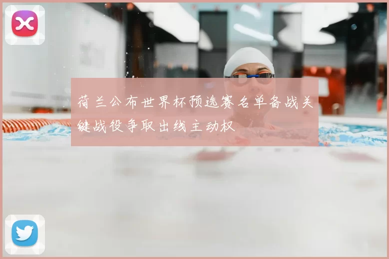 荷兰公布世界杯预选赛名单备战关键战役争取出线主动权