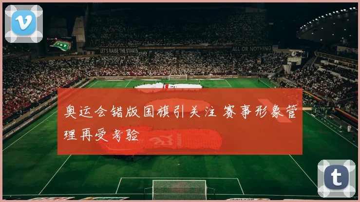 奥运会错版国旗引关注 赛事形象管理再受考验