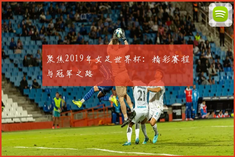 聚焦2019年女足世界杯:精彩赛程与冠军之路