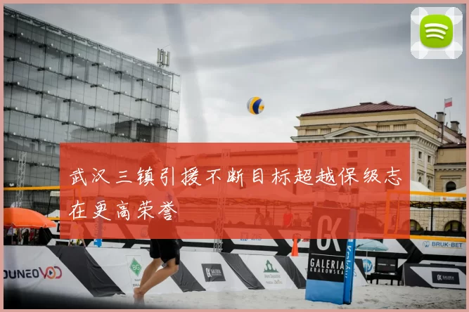 武汉三镇引援不断目标超越保级志在更高荣誉