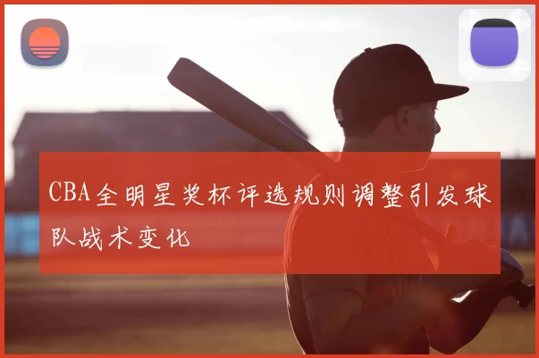 CBA全明星奖杯评选规则调整引发球队战术变化