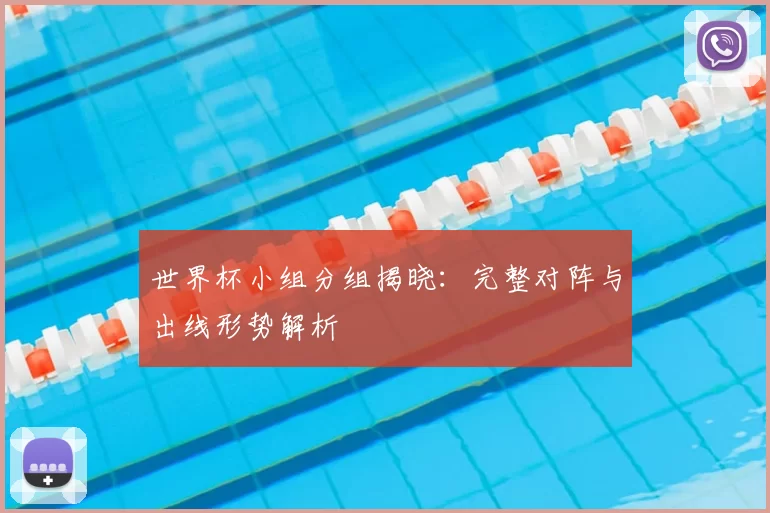 世界杯小组分组揭晓:完整对阵与出线形势解析