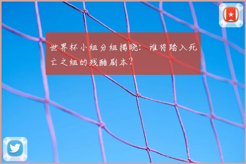 世界杯小组分组揭晓：谁将踏入死亡之组的残酷剧本？