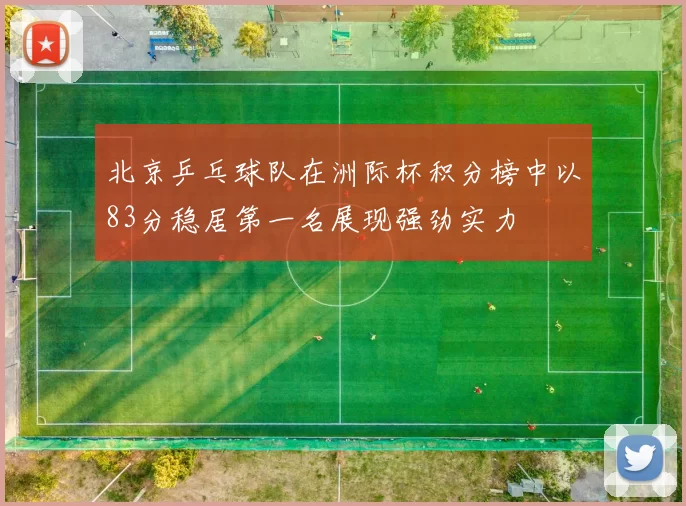 北京乒乓球队在洲际杯积分榜中以83分稳居第一名展现强劲实力