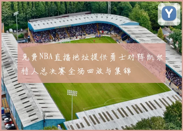 免费NBA直播地址提供勇士对阵凯尔特人总决赛全场回放与集锦