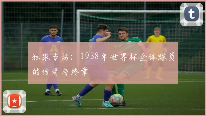 独家专访:1938年世界杯全体球员的传奇与终章