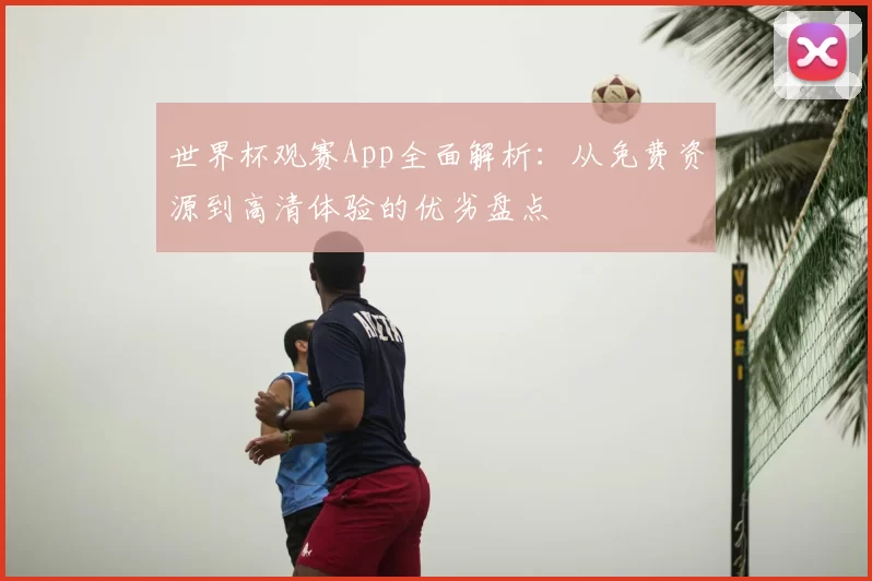 世界杯观赛App全面解析：从免费资源到高清体验的优劣盘点