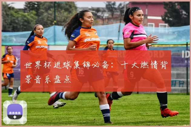 世界杯进球集锦必备:十大燃情背景音乐盘点