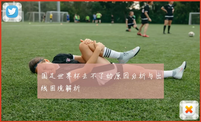 国足世界杯去不了的原因分析与出线困境解析