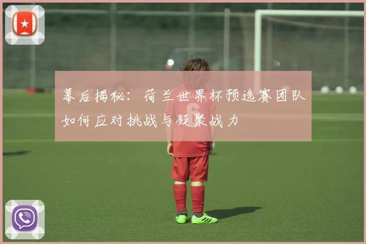 幕后揭秘:荷兰世界杯预选赛团队如何应对挑战与凝聚战力