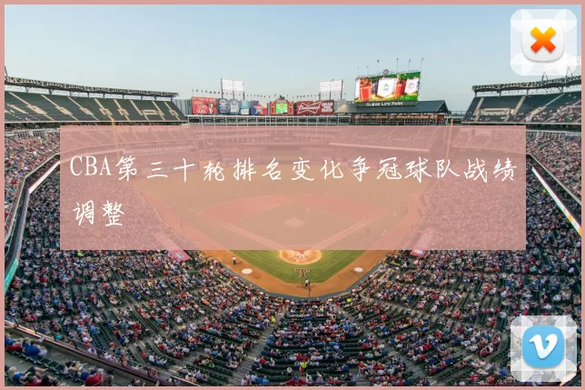 CBA第三十轮排名变化争冠球队战绩调整