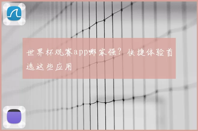 世界杯观赛app哪家强？快捷体验首选这些应用