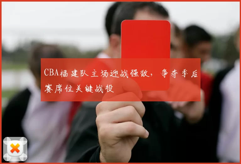 CBA福建队主场迎战强敌,争夺季后赛席位关键战役