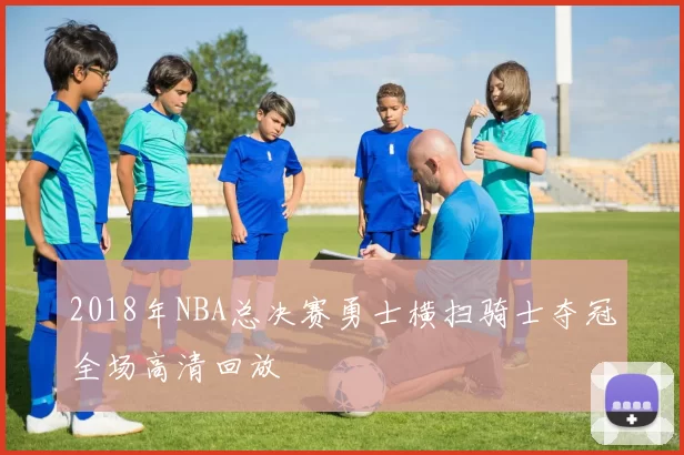 2018年NBA总决赛勇士横扫骑士夺冠全场高清回放