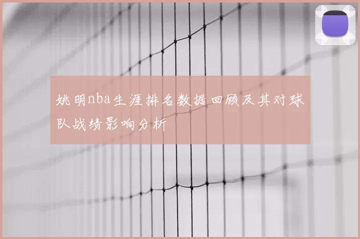 姚明nba生涯排名数据回顾及其对球队战绩影响分析