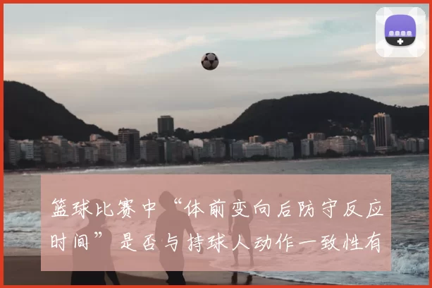 篮球比赛中“体前变向后防守反应时间”是否与持球人动作一致性有关