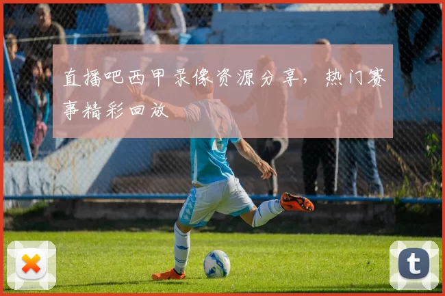 直播吧西甲录像资源分享,热门赛事精彩回放