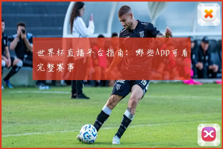 世界杯直播平台指南:哪些App可看完整赛事