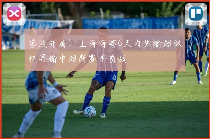 惨淡开局!上海海港6天内先输超级杯再输中超新赛季首战
