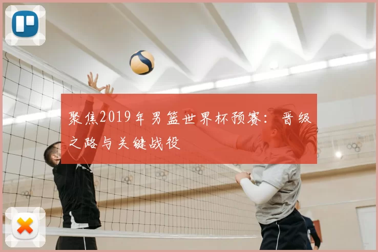 聚焦2019年男篮世界杯预赛:晋级之路与关键战役
