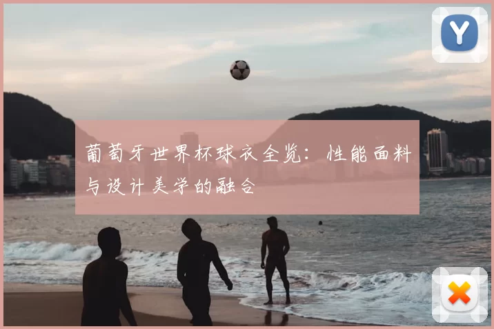 葡萄牙世界杯球衣全览:性能面料与设计美学的融合