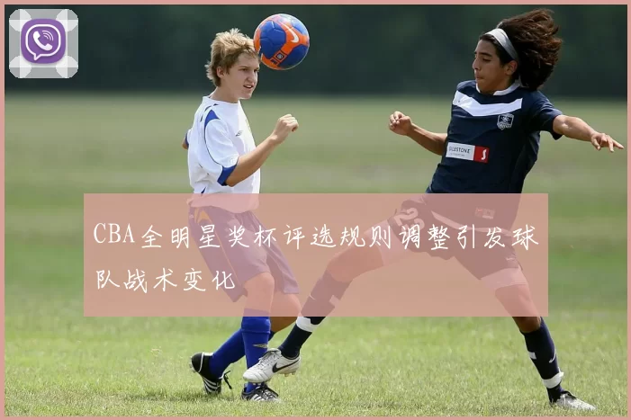 CBA全明星奖杯评选规则调整引发球队战术变化