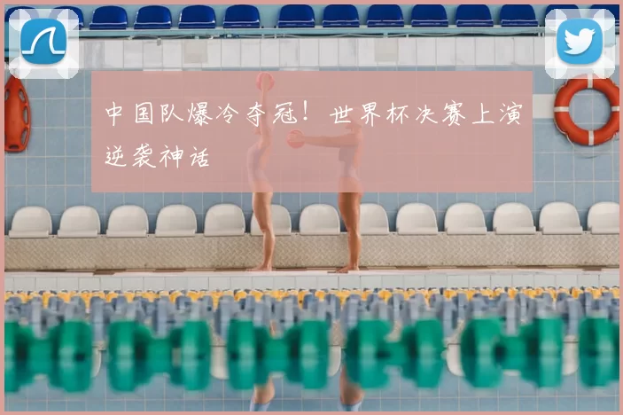 中国队爆冷夺冠！世界杯决赛上演逆袭神话