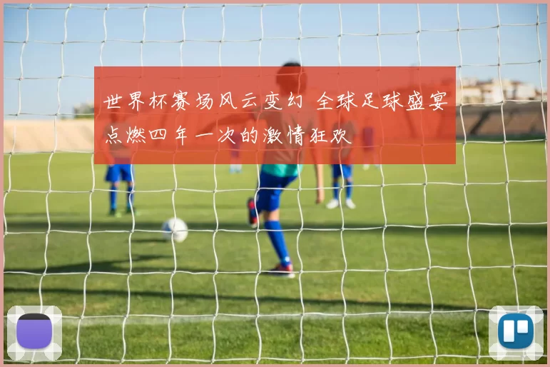 世界杯赛场风云变幻 全球足球盛宴点燃四年一次的激情狂欢